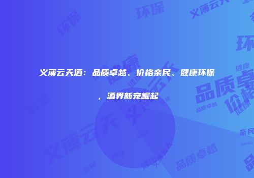 义薄云天酒：品质卓越、价格亲民、健康环保，酒界新宠崛起