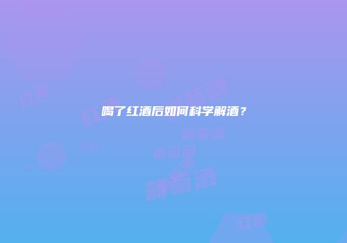 喝了红酒后如何科学解酒？
