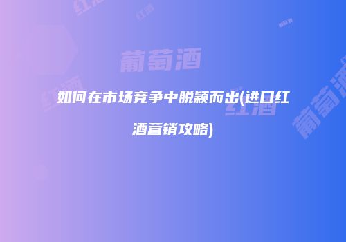 如何在市场竞争中脱颖而出(进口红酒营销攻略)
