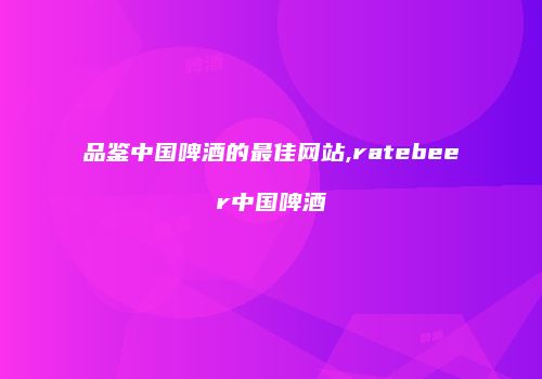品鉴中国啤酒的最佳网站,ratebeer中国啤酒