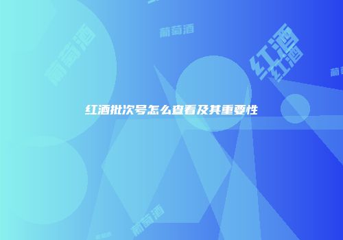 红酒批次号怎么查看及其重要性
