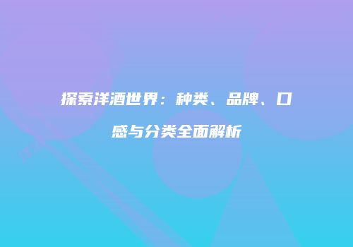 探索洋酒世界：种类、品牌、口感与分类全面解析