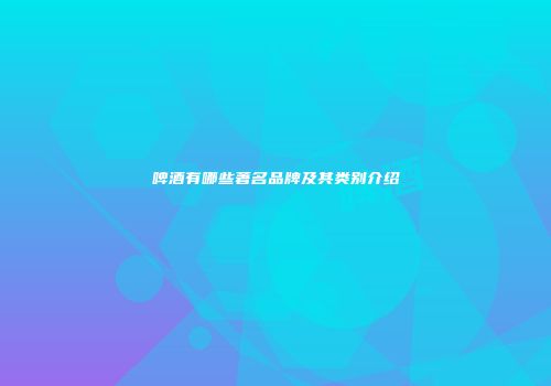 啤酒有哪些著名品牌及其类别介绍