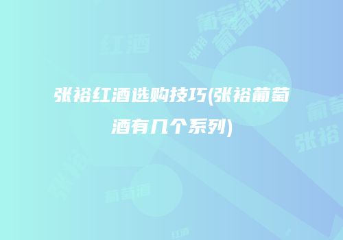 张裕红酒选购技巧(张裕葡萄酒有几个系列)
