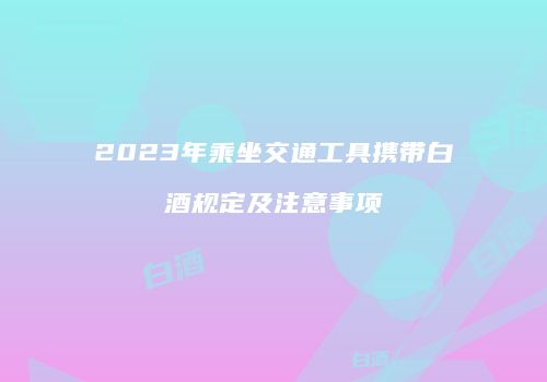2023年乘坐交通工具携带白酒规定及注意事项
