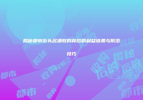 揭秘都市街头名酒收购背后的利益链条与防范技巧