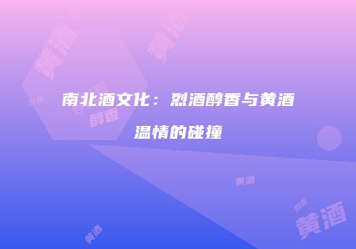 南北酒文化：烈酒醇香与黄酒温情的碰撞