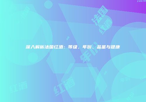 深入解析法国红酒：等级、年份、品鉴与健康