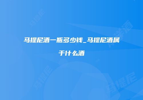马提尼酒一瓶多少钱_马提尼酒属于什么酒