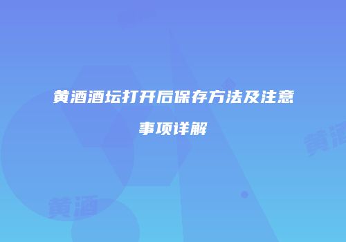 黄酒酒坛打开后保存方法及注意事项详解