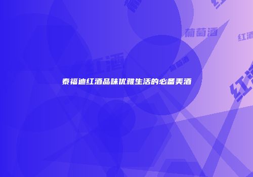 泰福迪红酒品味优雅生活的必备美酒