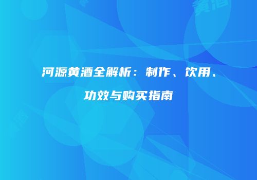 河源黄酒全解析：制作、饮用、功效与购买指南