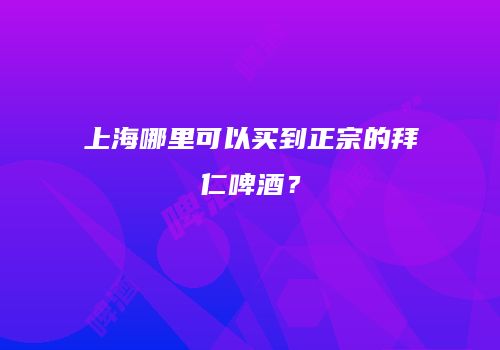 上海哪里可以买到正宗的拜仁啤酒？