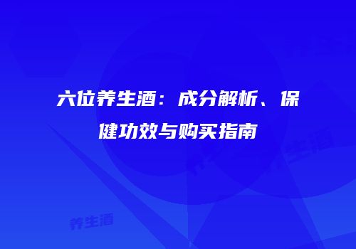 六位养生酒：成分解析、保健功效与购买指南