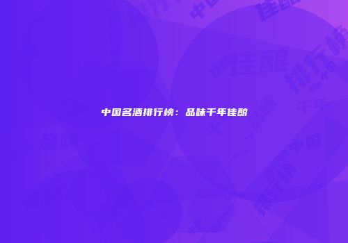 中国名酒排行榜：品味千年佳酿