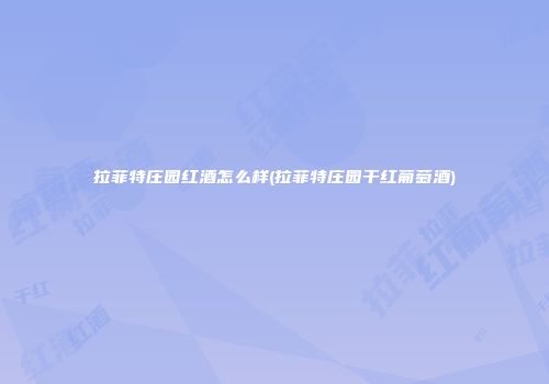 拉菲特庄园红酒怎么样(拉菲特庄园干红葡萄酒)