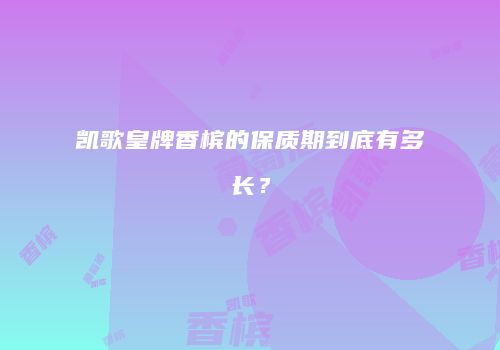 凯歌皇牌香槟的保质期到底有多长？