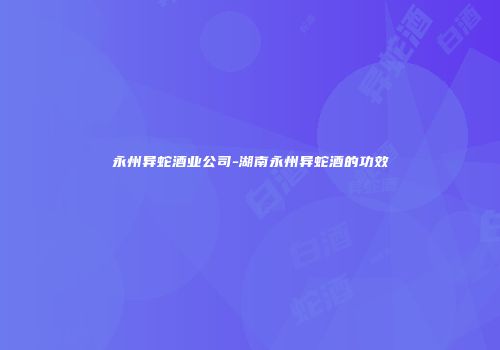 永州异蛇酒业公司-湖南永州异蛇酒的功效