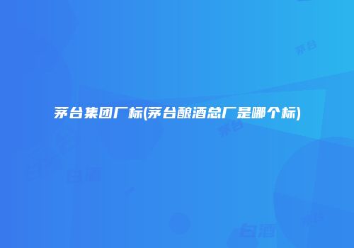茅台集团厂标(茅台酿酒总厂是哪个标)