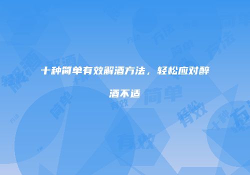 十种简单有效解酒方法，轻松应对醉酒不适
