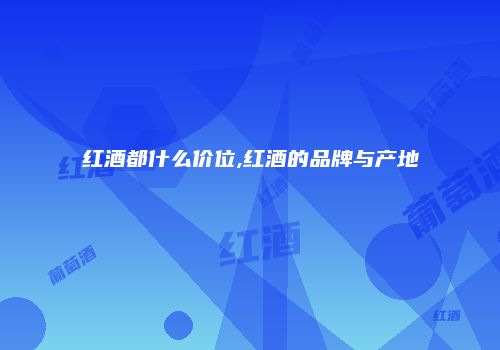 红酒都什么价位,红酒的品牌与产地
