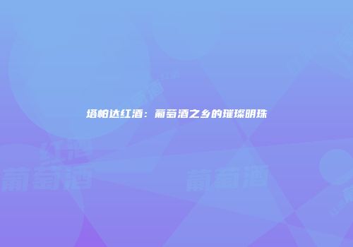 塔帕达红酒：葡萄酒之乡的璀璨明珠