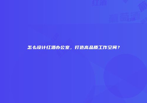 怎么设计红酒办公室，打造高品质工作空间？