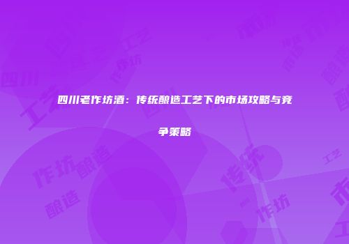 四川老作坊酒：传统酿造工艺下的市场攻略与竞争策略