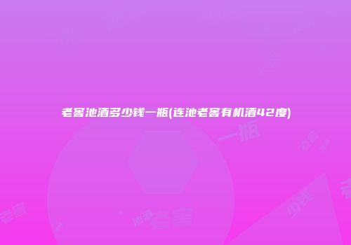 老窖池酒多少钱一瓶(连池老窖有机酒42度)