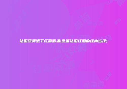 法国吼师堡干红葡萄酒(品鉴法国红酒的经典选择)