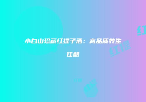 小白山珍藏红提子酒：高品质养生佳酿