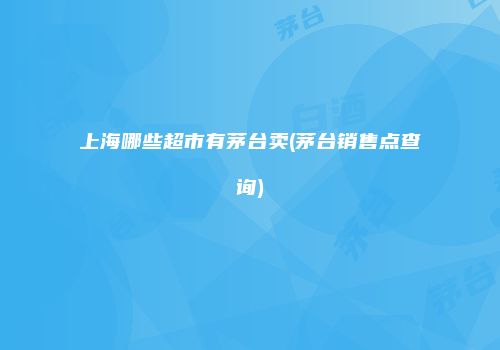 上海哪些超市有茅台卖(茅台销售点查询)