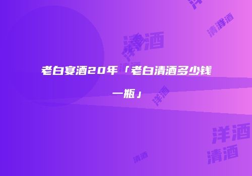 老白宴酒20年「老白清酒多少钱一瓶」