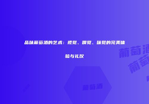 品味葡萄酒的艺术：视觉、嗅觉、味觉的完美体验与礼仪
