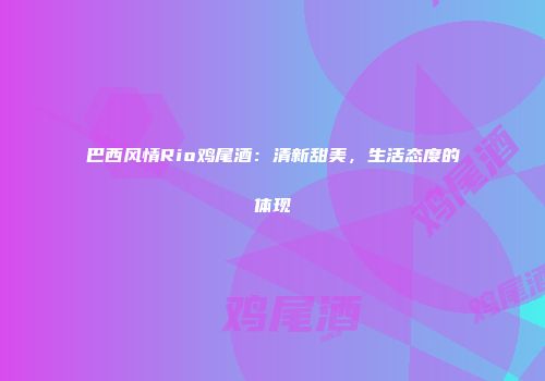 巴西风情Rio鸡尾酒：清新甜美，生活态度的体现