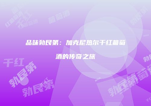 品味勃艮第：加克尼热尔干红葡萄酒的传奇之旅