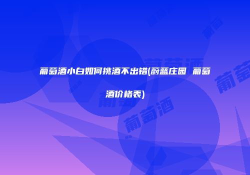 葡萄酒小白如何挑酒不出错(蔚蓝庄园 葡萄酒价格表)