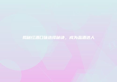 揭秘红酒口味选择秘诀，成为品酒达人