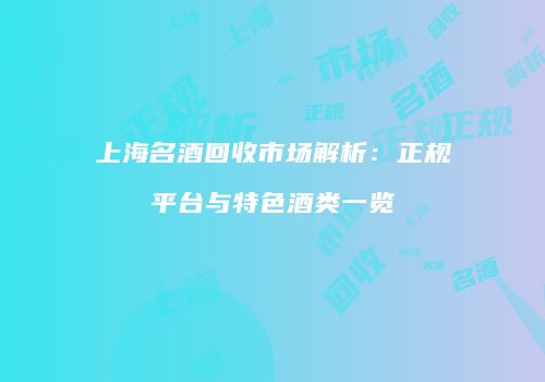 上海名酒回收市场解析：正规平台与特色酒类一览