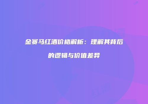 金赛马红酒价格解析：理解其背后的逻辑与价值差异