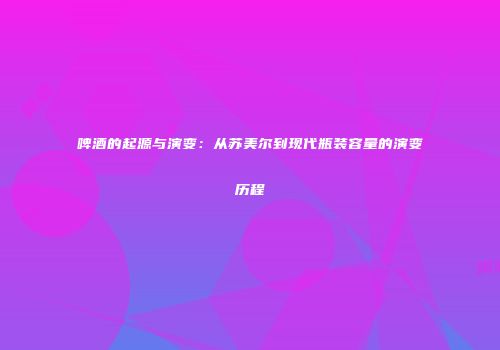 啤酒的起源与演变：从苏美尔到现代瓶装容量的演变历程