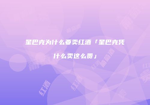星巴克为什么要卖红酒「星巴克凭什么卖这么贵」
