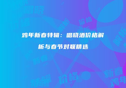 鸡年新春特辑：唱晓酒价格解析与春节对联精选