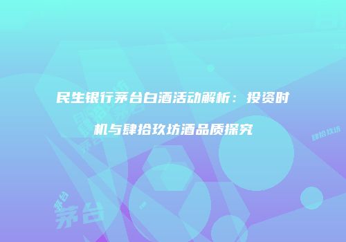 民生银行茅台白酒活动解析：投资时机与肆拾玖坊酒品质探究