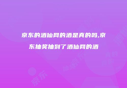 京东的酒仙网的酒是真的吗,京东抽奖抽到了酒仙网的酒