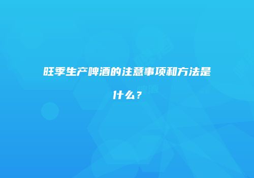 旺季生产啤酒的注意事项和方法是什么？