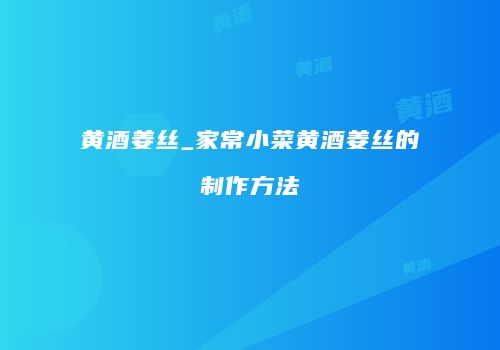 黄酒姜丝_家常小菜黄酒姜丝的制作方法