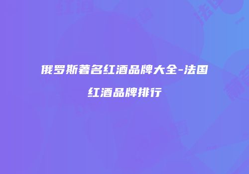 俄罗斯著名红酒品牌大全-法国红酒品牌排行