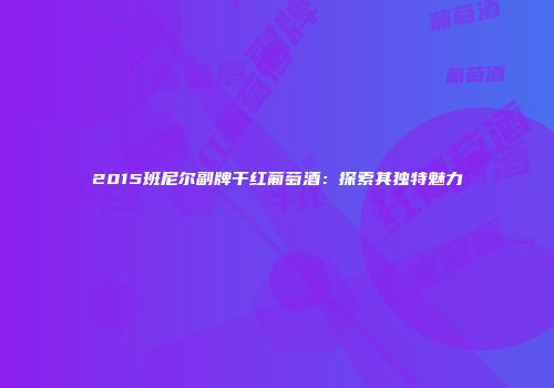 2015班尼尔副牌干红葡萄酒：探索其独特魅力