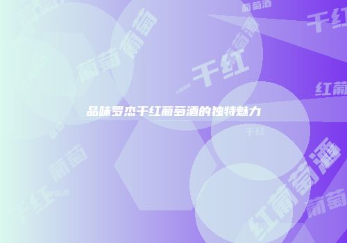 品味罗杰干红葡萄酒的独特魅力